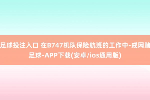 足球投注入口 在B747机队保险航班的工作中-戒网赌足球-APP下载(安卓/ios通用版)