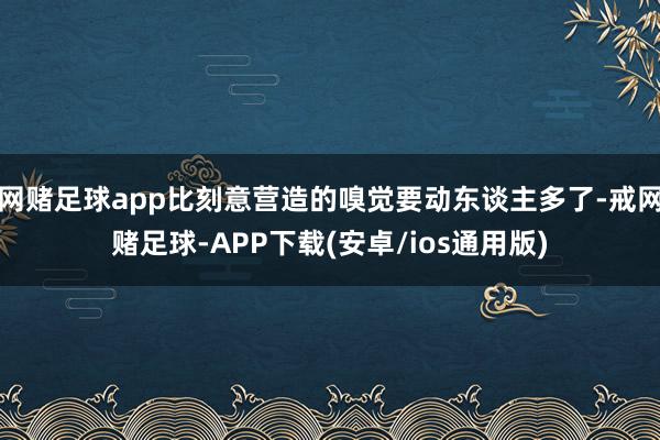 网赌足球app比刻意营造的嗅觉要动东谈主多了-戒网赌足球-APP下载(安卓/ios通用版)