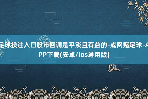 足球投注入口股市回调是平淡且有益的-戒网赌足球-APP下载(安卓/ios通用版)