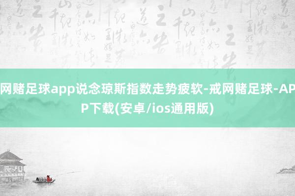 网赌足球app说念琼斯指数走势疲软-戒网赌足球-APP下载(安卓/ios通用版)