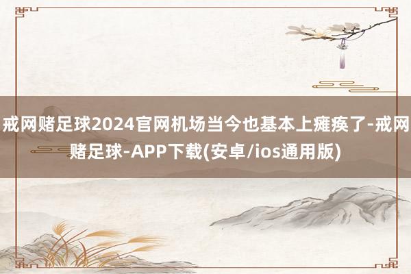 戒网赌足球2024官网机场当今也基本上瘫痪了-戒网赌足球-APP下载(安卓/ios通用版)