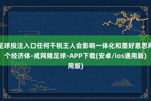 足球投注入口任何干税王人会影响一体化和墨好意思两个经济体-戒网赌足球-APP下载(安卓/ios通用版)