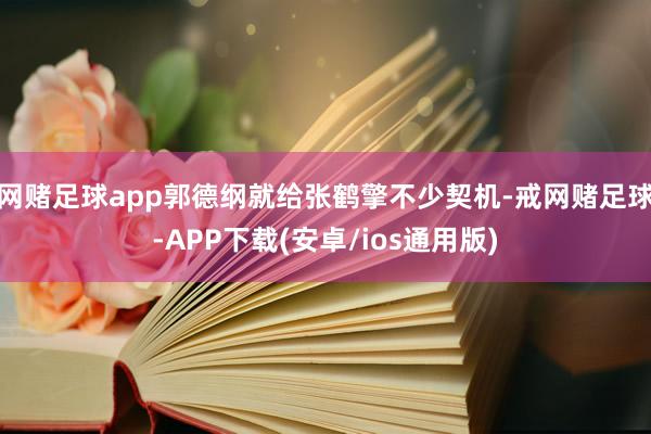 网赌足球app郭德纲就给张鹤擎不少契机-戒网赌足球-APP下载(安卓/ios通用版)