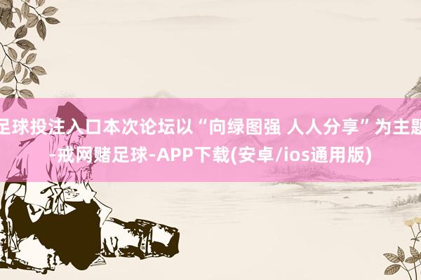 足球投注入口本次论坛以“向绿图强 人人分享”为主题-戒网赌足球-APP下载(安卓/ios通用版)