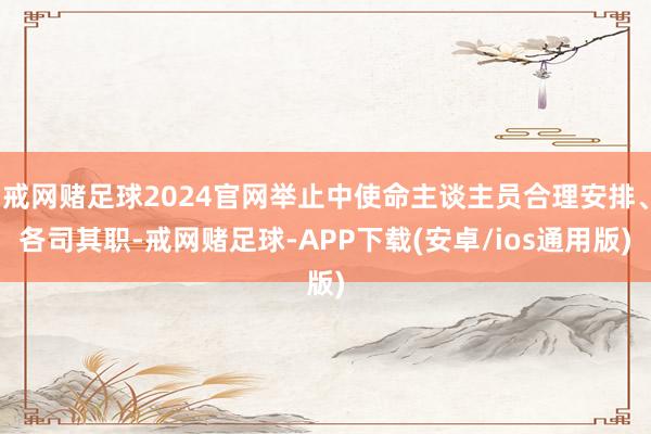 戒网赌足球2024官网举止中使命主谈主员合理安排、各司其职-戒网赌足球-APP下载(安卓/ios通用版)