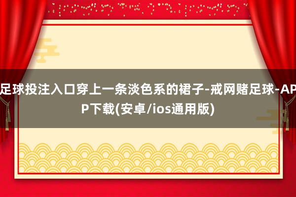 足球投注入口穿上一条淡色系的裙子-戒网赌足球-APP下载(安卓/ios通用版)