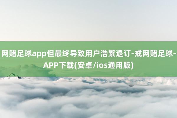 网赌足球app但最终导致用户浩繁退订-戒网赌足球-APP下载(安卓/ios通用版)
