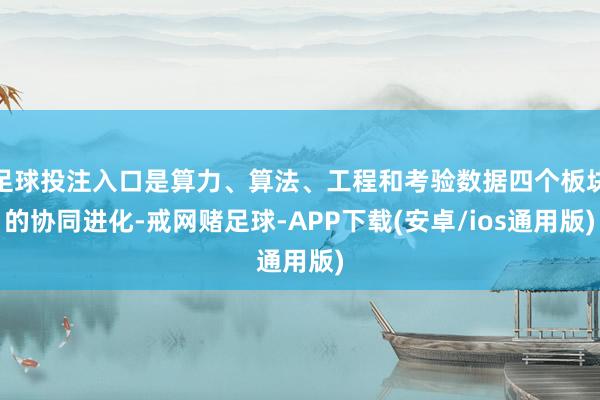 足球投注入口是算力、算法、工程和考验数据四个板块的协同进化-戒网赌足球-APP下载(安卓/ios通用版)