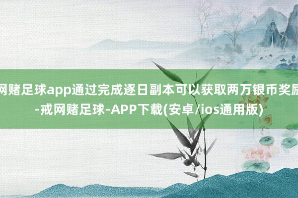 网赌足球app通过完成逐日副本可以获取两万银币奖励-戒网赌足球-APP下载(安卓/ios通用版)