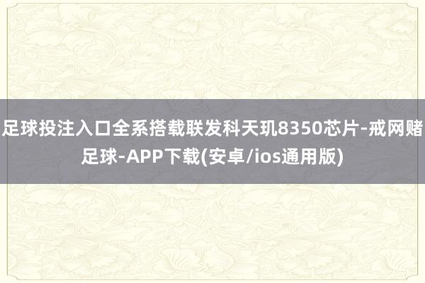 足球投注入口全系搭载联发科天玑8350芯片-戒网赌足球-APP下载(安卓/ios通用版)