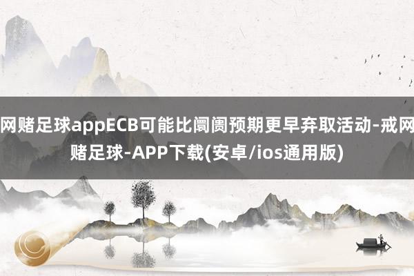 网赌足球appECB可能比阛阓预期更早弃取活动-戒网赌足球-APP下载(安卓/ios通用版)