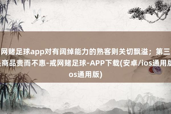 网赌足球app对有阔绰能力的熟客则关切飘溢；第三是商品贵而不惠-戒网赌足球-APP下载(安卓/ios通用版)