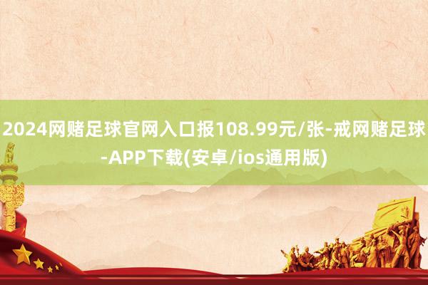 2024网赌足球官网入口报108.99元/张-戒网赌足球-APP下载(安卓/ios通用版)