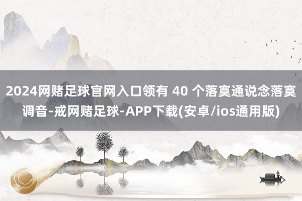 2024网赌足球官网入口领有 40 个落寞通说念落寞调音-戒网赌足球-APP下载(安卓/ios通用版)