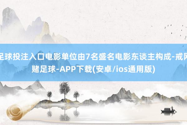 足球投注入口电影单位由7名盛名电影东谈主构成-戒网赌足球-APP下载(安卓/ios通用版)