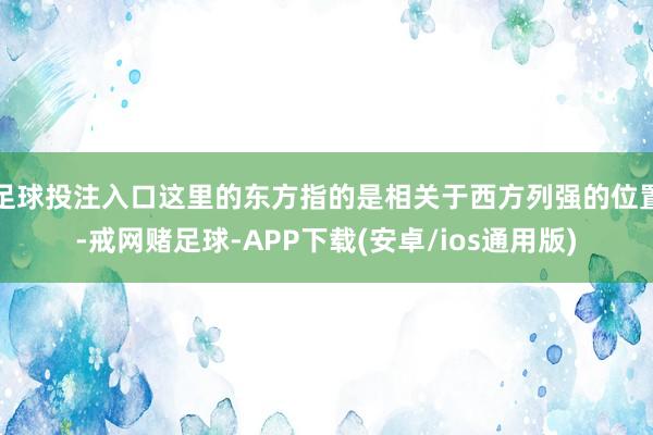 足球投注入口这里的东方指的是相关于西方列强的位置-戒网赌足球-APP下载(安卓/ios通用版)