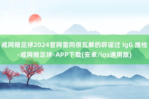 戒网赌足球2024官网雷同很瓦解的辟谣过 IgG 搜检-戒网赌足球-APP下载(安卓/ios通用版)