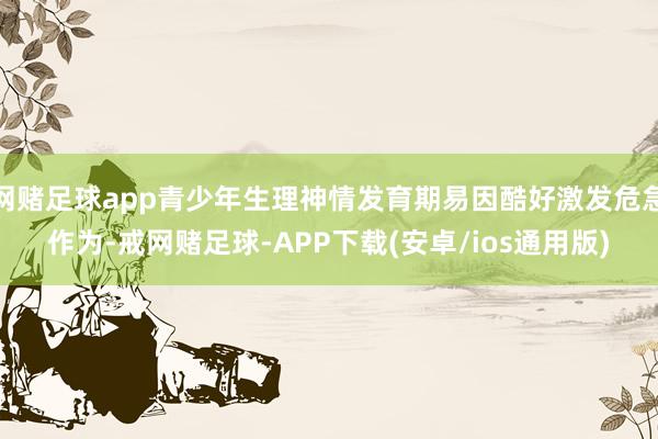 网赌足球app青少年生理神情发育期易因酷好激发危急作为-戒网赌足球-APP下载(安卓/ios通用版)