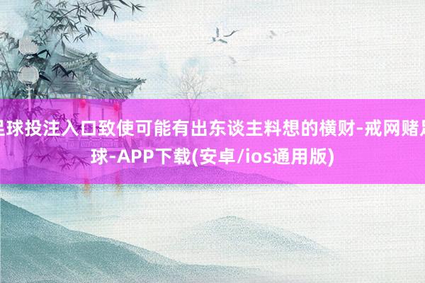 足球投注入口致使可能有出东谈主料想的横财-戒网赌足球-APP下载(安卓/ios通用版)