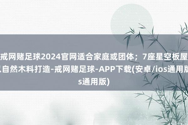 戒网赌足球2024官网适合家庭或团体；7座星空板屋以自然木料打造-戒网赌足球-APP下载(安卓/ios通用版)