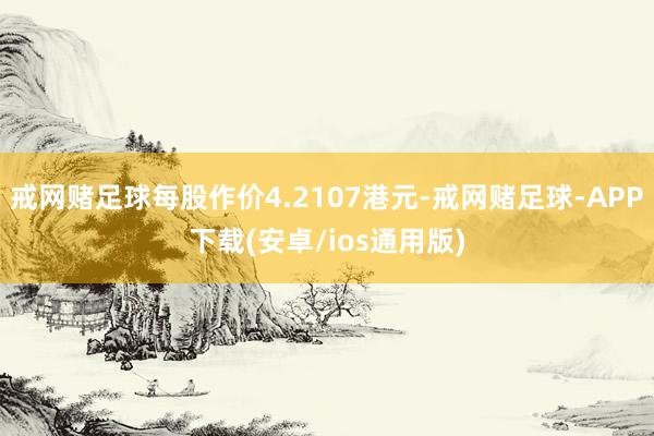 戒网赌足球每股作价4.2107港元-戒网赌足球-APP下载(安卓/ios通用版)