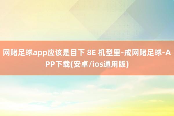 网赌足球app应该是目下 8E 机型里-戒网赌足球-APP下载(安卓/ios通用版)