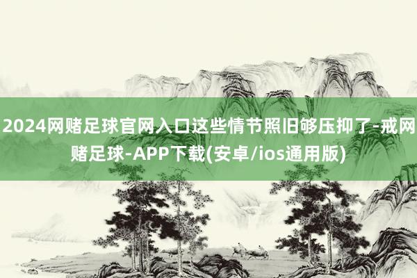 2024网赌足球官网入口这些情节照旧够压抑了-戒网赌足球-APP下载(安卓/ios通用版)