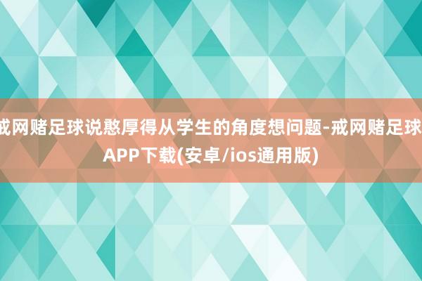 戒网赌足球说憨厚得从学生的角度想问题-戒网赌足球-APP下载(安卓/ios通用版)