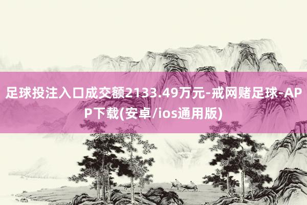 足球投注入口成交额2133.49万元-戒网赌足球-APP下载(安卓/ios通用版)
