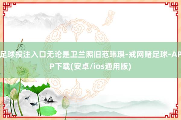 足球投注入口无论是卫兰照旧范玮琪-戒网赌足球-APP下载(安卓/ios通用版)