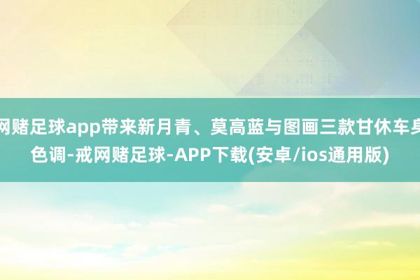 网赌足球app带来新月青、莫高蓝与图画三款甘休车身色调-戒网赌足球-APP下载(安卓/ios通用版)