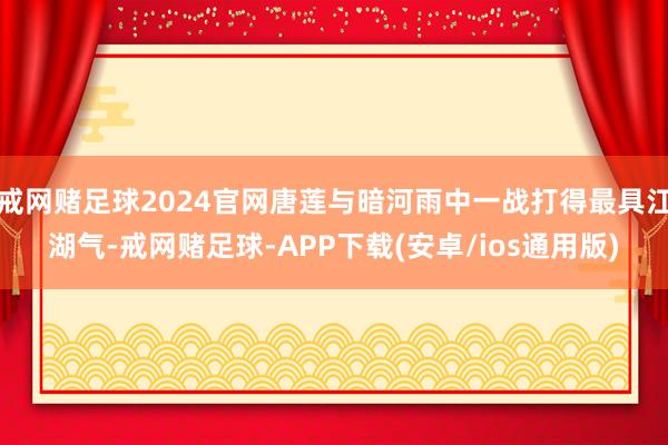戒网赌足球2024官网唐莲与暗河雨中一战打得最具江湖气-戒网赌足球-APP下载(安卓/ios通用版)