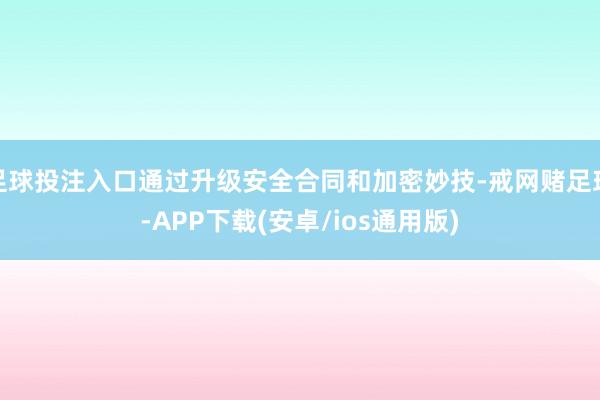 足球投注入口通过升级安全合同和加密妙技-戒网赌足球-APP下载(安卓/ios通用版)