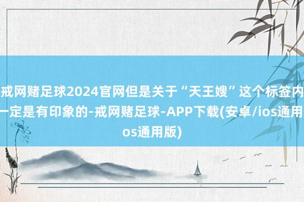 戒网赌足球2024官网但是关于“天王嫂”这个标签内行一定是有印象的-戒网赌足球-APP下载(安卓/ios通用版)