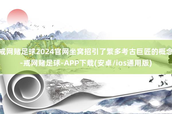 戒网赌足球2024官网坐窝招引了繁多考古巨匠的概念-戒网赌足球-APP下载(安卓/ios通用版)