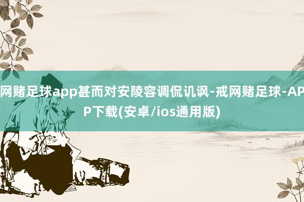 网赌足球app甚而对安陵容调侃讥讽-戒网赌足球-APP下载(安卓/ios通用版)