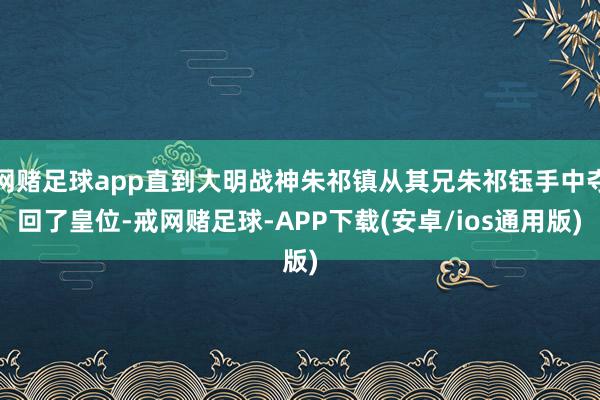 网赌足球app直到大明战神朱祁镇从其兄朱祁钰手中夺回了皇位-戒网赌足球-APP下载(安卓/ios通用版)