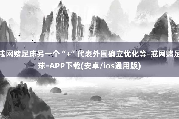 戒网赌足球另一个“+”代表外围确立优化等-戒网赌足球-APP下载(安卓/ios通用版)