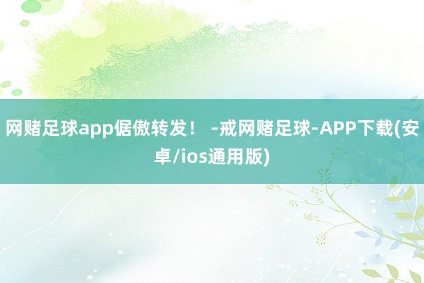 网赌足球app倨傲转发！ -戒网赌足球-APP下载(安卓/ios通用版)