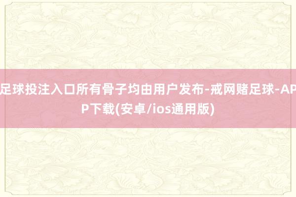 足球投注入口所有骨子均由用户发布-戒网赌足球-APP下载(安卓/ios通用版)