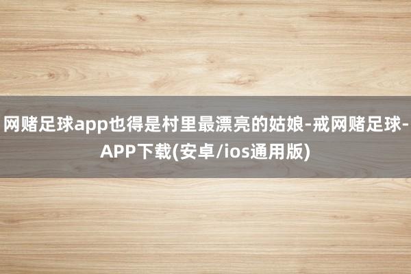 网赌足球app也得是村里最漂亮的姑娘-戒网赌足球-APP下载(安卓/ios通用版)