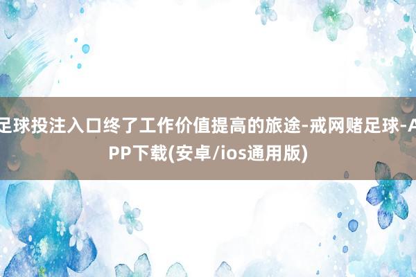 足球投注入口终了工作价值提高的旅途-戒网赌足球-APP下载(安卓/ios通用版)