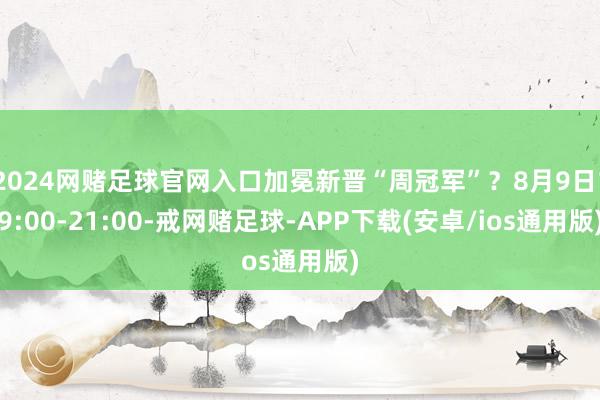 2024网赌足球官网入口加冕新晋“周冠军”？8月9日19:00-21:00-戒网赌足球-APP下载(安卓/ios通用版)
