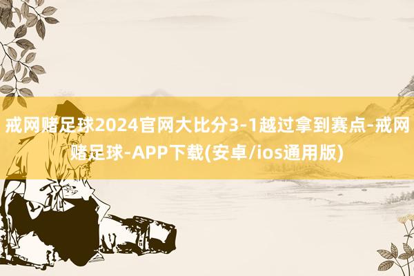 戒网赌足球2024官网大比分3-1越过拿到赛点-戒网赌足球-APP下载(安卓/ios通用版)