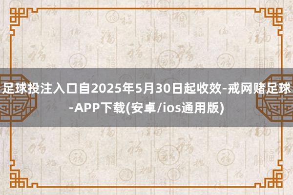 足球投注入口自2025年5月30日起收效-戒网赌足球-APP下载(安卓/ios通用版)