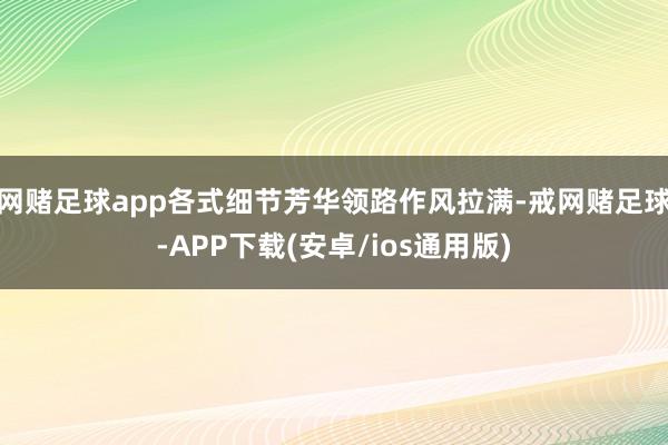 网赌足球app各式细节芳华领路作风拉满-戒网赌足球-APP下载(安卓/ios通用版)