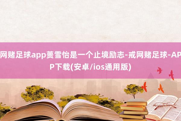 网赌足球app蒉雪怡是一个止境励志-戒网赌足球-APP下载(安卓/ios通用版)