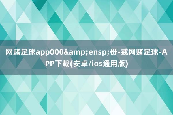 网赌足球app000 份-戒网赌足球-APP下载(安卓/ios通用版)