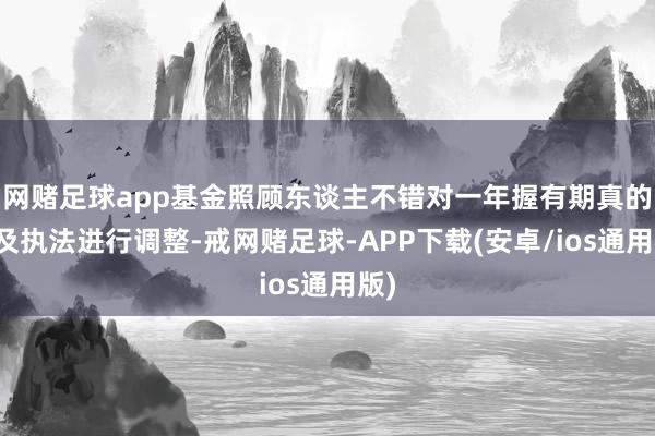 网赌足球app基金照顾东谈主不错对一年握有期真的立及执法进行调整-戒网赌足球-APP下载(安卓/ios通用版)