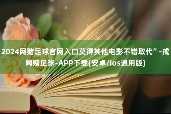 2024网赌足球官网入口莫得其他电影不错取代”-戒网赌足球-APP下载(安卓/ios通用版)